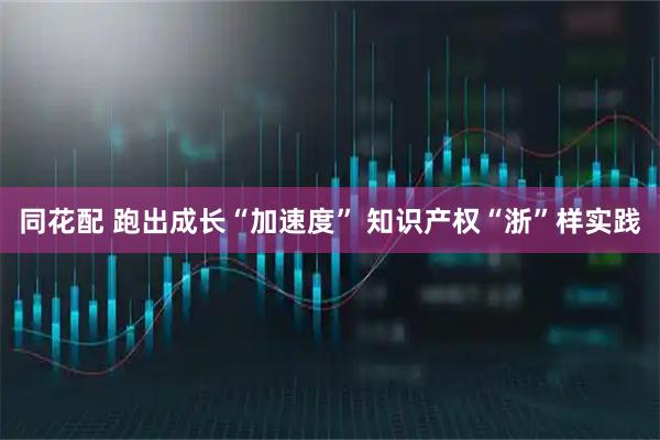 同花配 跑出成长“加速度” 知识产权“浙”样实践