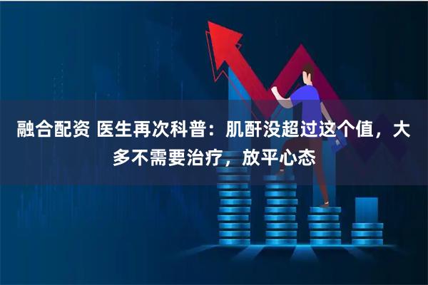 融合配资 医生再次科普：肌酐没超过这个值，大多不需要治疗，放平心态