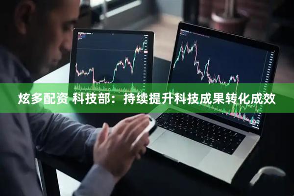 炫多配资 科技部：持续提升科技成果转化成效