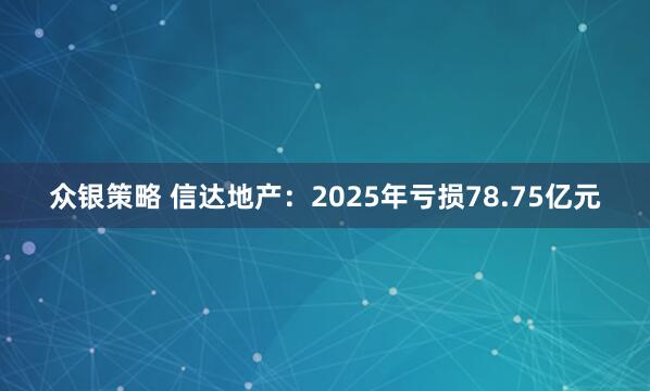 众银策略 信达地产：2025年亏损78.75亿元