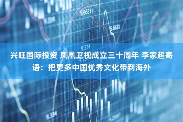 兴旺国际投资 凤凰卫视成立三十周年 李家超寄语：把更多中国优秀文化带到海外