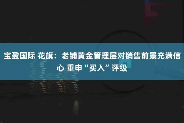 宝盈国际 花旗：老铺黄金管理层对销售前景充满信心 重申“买入”评级