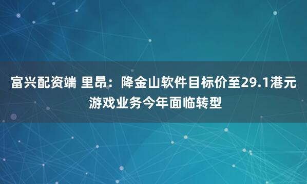 富兴配资端 里昂：降金山软件目标价至29.1港元 游戏业务今年面临转型