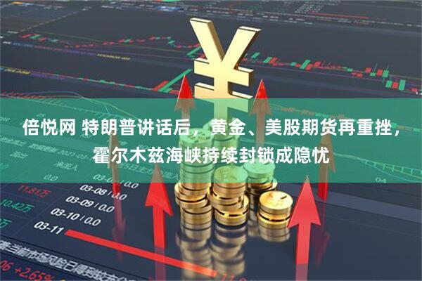 倍悦网 特朗普讲话后，黄金、美股期货再重挫，霍尔木兹海峡持续封锁成隐忧