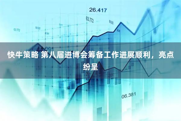 快牛策略 第八届进博会筹备工作进展顺利，亮点纷呈