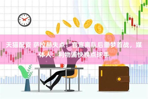 天猫配资 萨拉赫失点！官宣离队后噩梦首战，媒体人：利物浦快换点球手