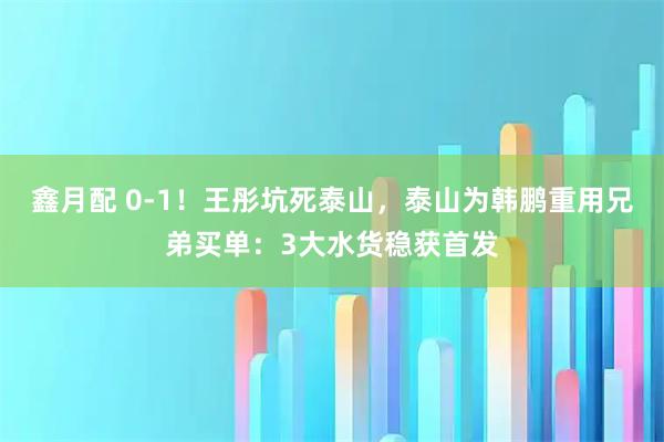 鑫月配 0-1！王彤坑死泰山，泰山为韩鹏重用兄弟买单：3大水货稳获首发