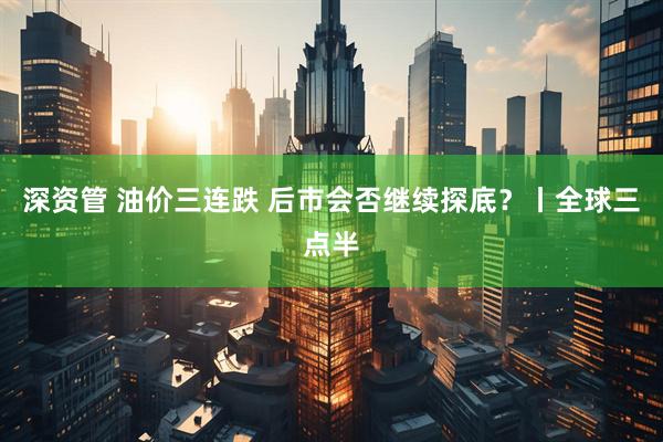 深资管 油价三连跌 后市会否继续探底？丨全球三点半