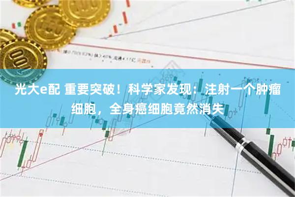 光大e配 重要突破！科学家发现：注射一个肿瘤细胞，全身癌细胞竟然消失