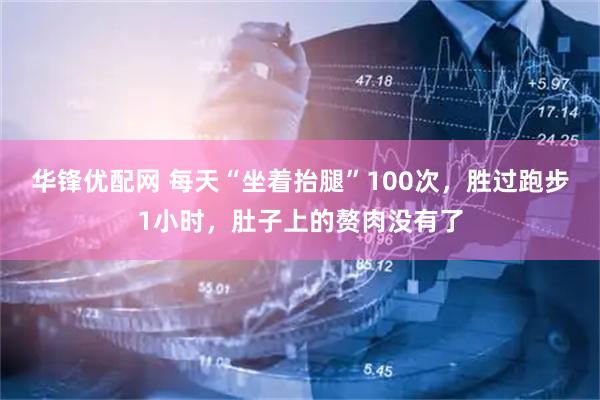华锋优配网 每天“坐着抬腿”100次，胜过跑步1小时，肚子上的赘肉没有了