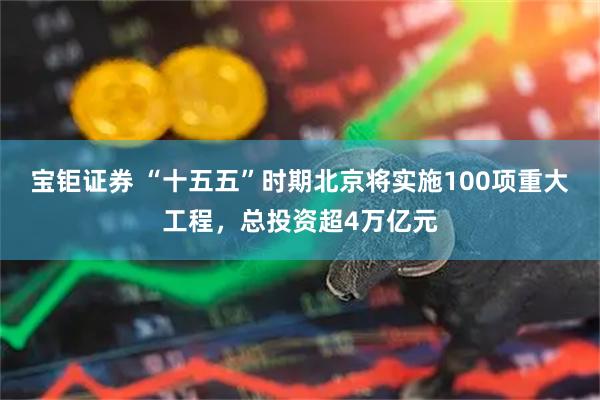 宝钜证券 “十五五”时期北京将实施100项重大工程，总投资超4万亿元