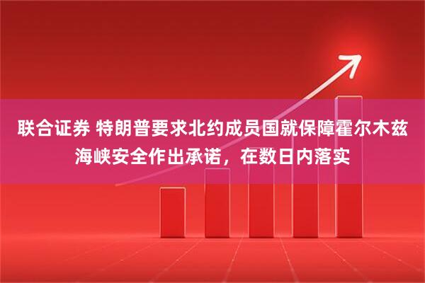 联合证券 特朗普要求北约成员国就保障霍尔木兹海峡安全作出承诺，在数日内落实