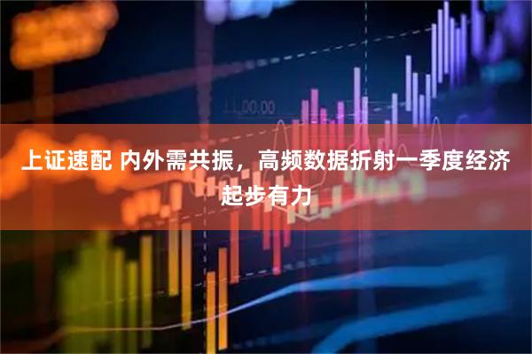 上证速配 内外需共振，高频数据折射一季度经济起步有力