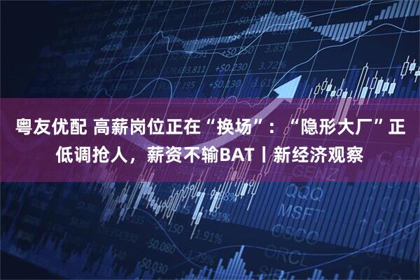 粤友优配 高薪岗位正在“换场”：“隐形大厂”正低调抢人，薪资不输BAT丨新经济观察