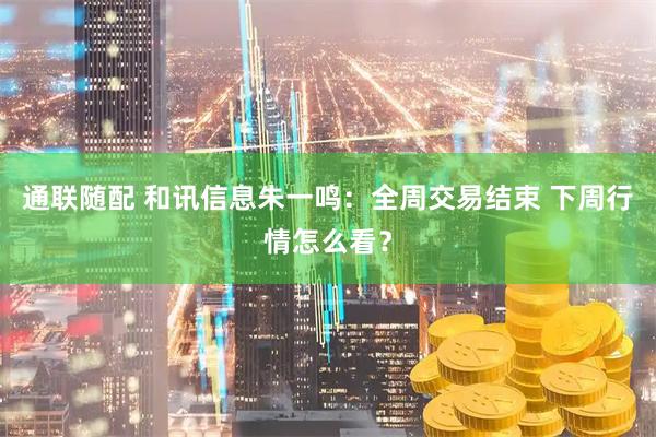 通联随配 和讯信息朱一鸣：全周交易结束 下周行情怎么看？