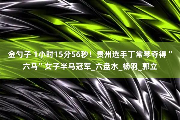 金勺子 1小时15分56秒！贵州选手丁常琴夺得“六马”女子半马冠军_六盘水_杨羽_郭立